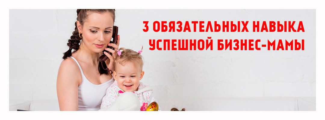 3 обязательных навыка успешной бизнес-мамы
